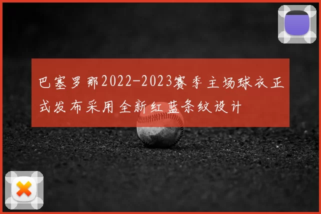 巴塞罗那2022-2023赛季主场球衣正式发布采用全新红蓝条纹设计