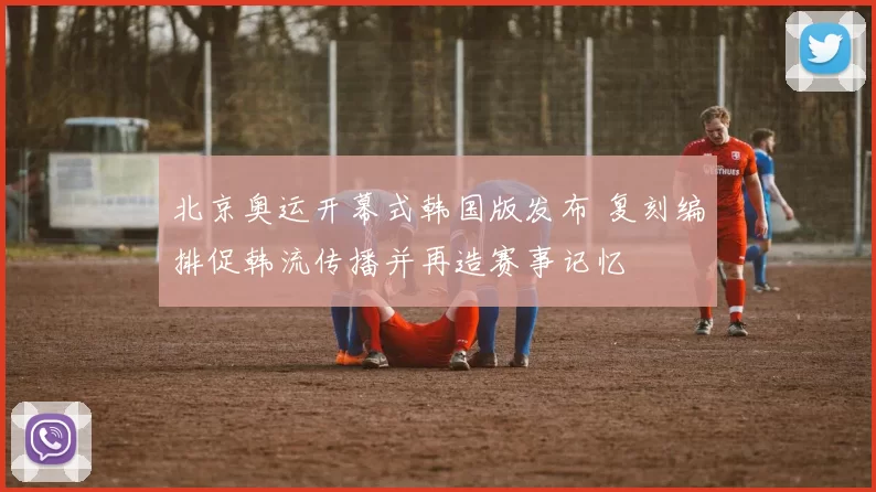 北京奥运开幕式韩国版发布 复刻编排促韩流传播并再造赛事记忆