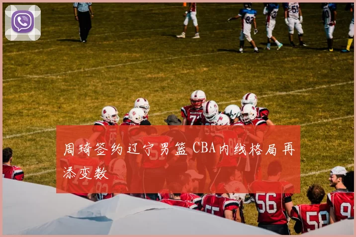 周琦签约辽宁男篮 CBA内线格局再添变数