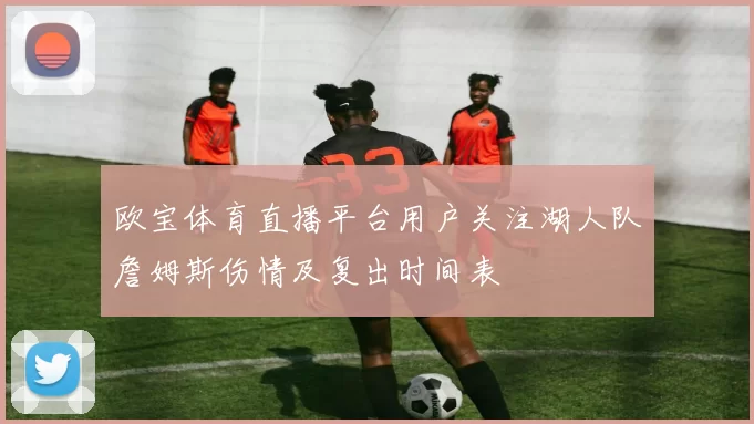 欧宝体育直播平台用户关注湖人队詹姆斯伤情及复出时间表