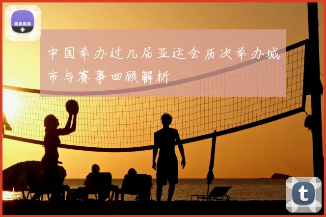 中国举办过几届亚运会历次举办城市与赛事回顾解析