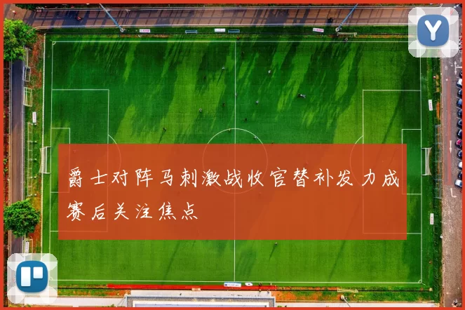 爵士对阵马刺激战收官替补发力成赛后关注焦点