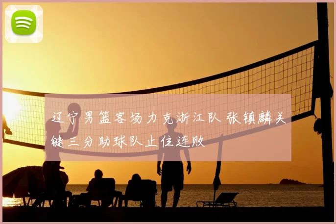 辽宁男篮客场力克浙江队 张镇麟关键三分助球队止住连败