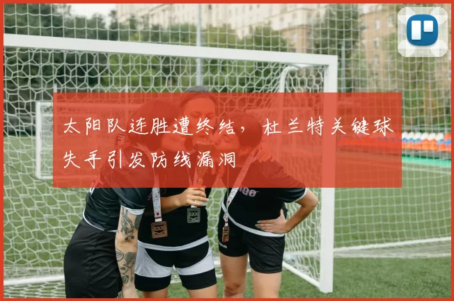 太阳队连胜遭终结，杜兰特关键球失手引发防线漏洞