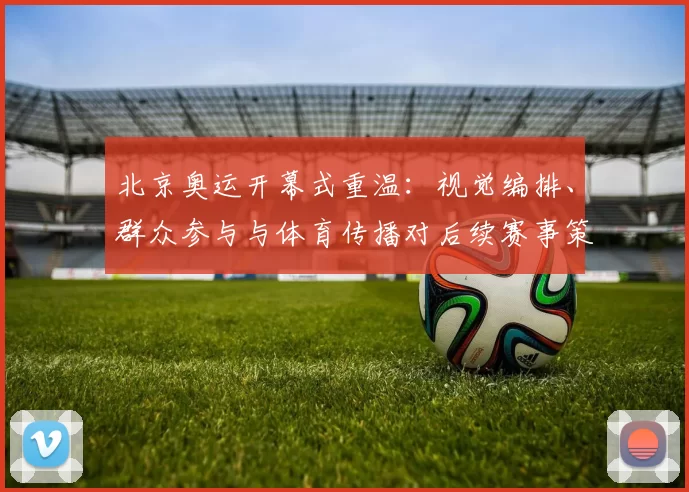 北京奥运开幕式重温：视觉编排、群众参与与体育传播对后续赛事策划的启示