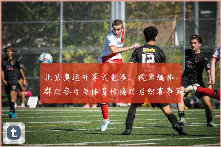 北京奥运开幕式重温：视觉编排、群众参与与体育传播对后续赛事策划的启示