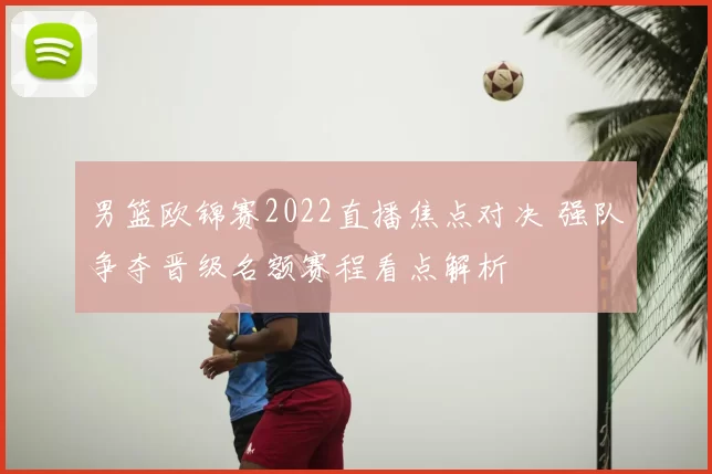 男篮欧锦赛2022直播焦点对决 强队争夺晋级名额赛程看点解析