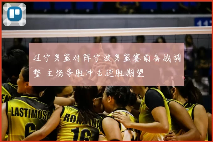 辽宁男篮对阵宁波男篮赛前备战调整 主场争胜冲击连胜期望
