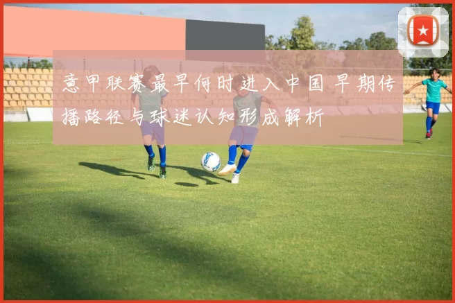 意甲联赛最早何时进入中国 早期传播路径与球迷认知形成解析