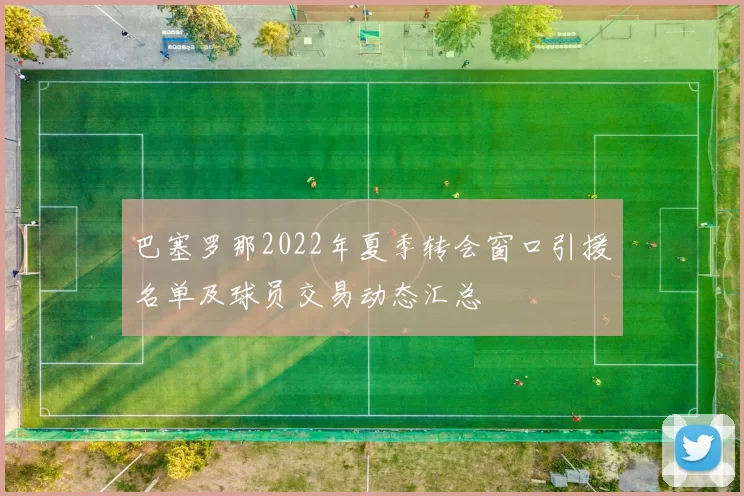 巴塞罗那2022年夏季转会窗口引援名单及球员交易动态汇总